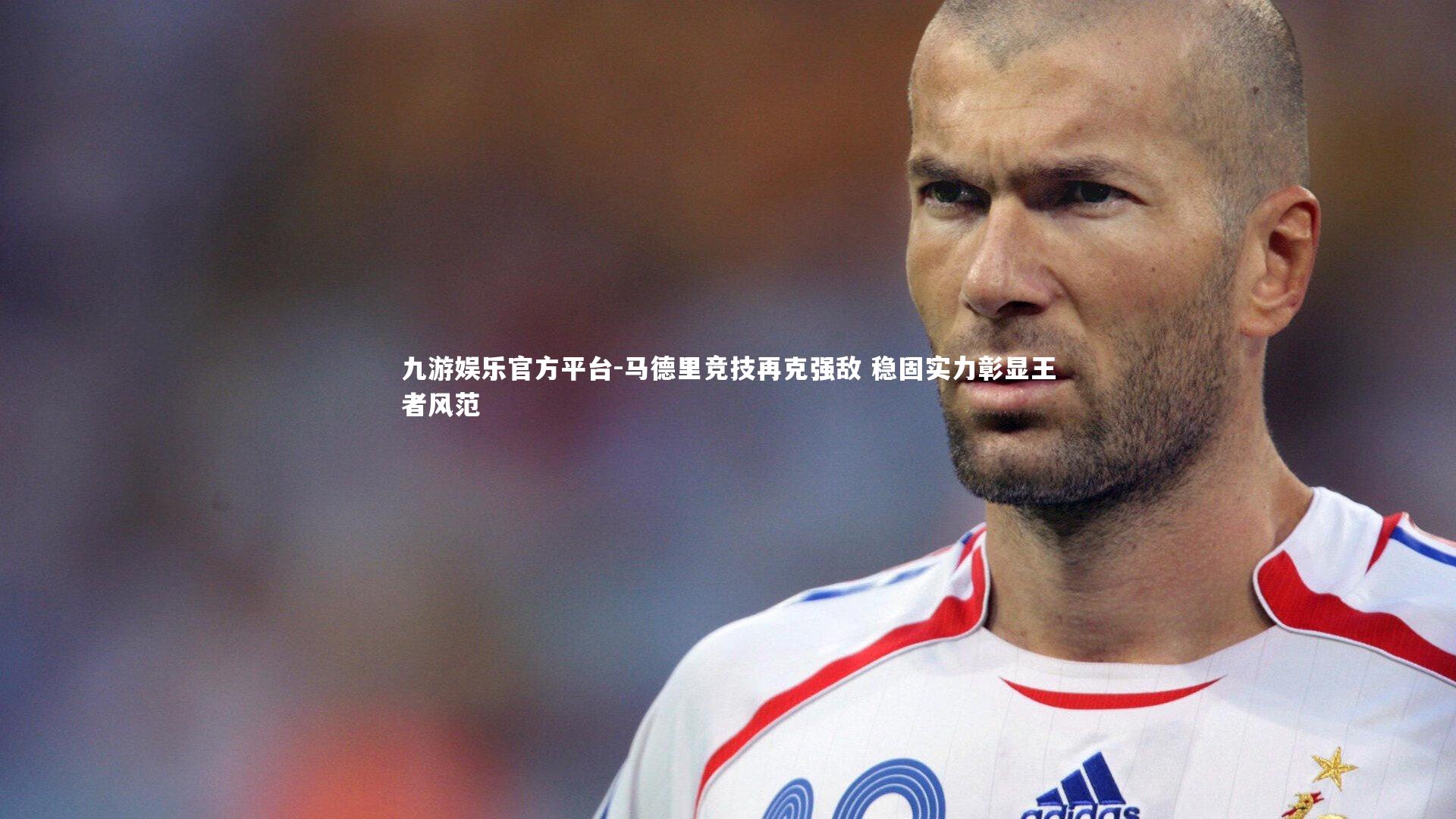 马德里竞技再克强敌 稳固实力彰显王者风范