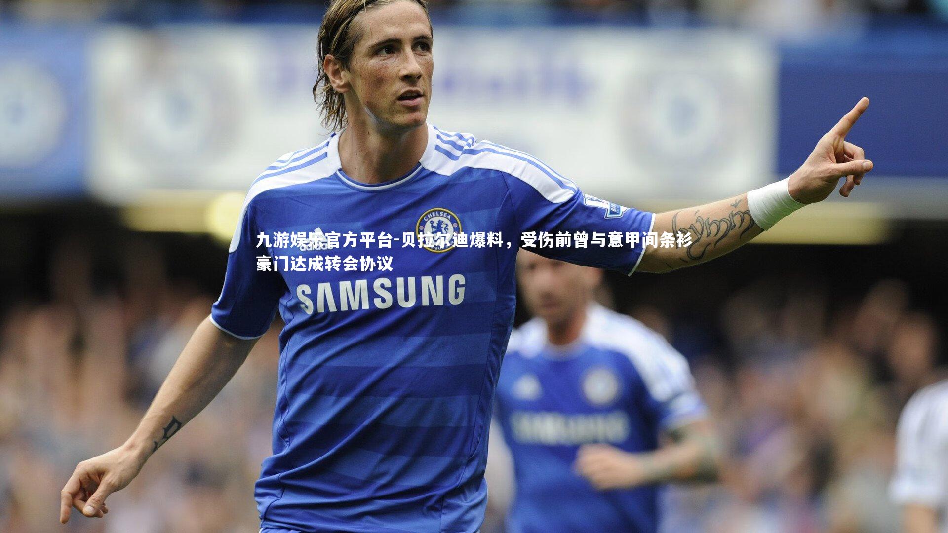 贝拉尔迪爆料，受伤前曾与意甲间条衫豪门达成转会协议