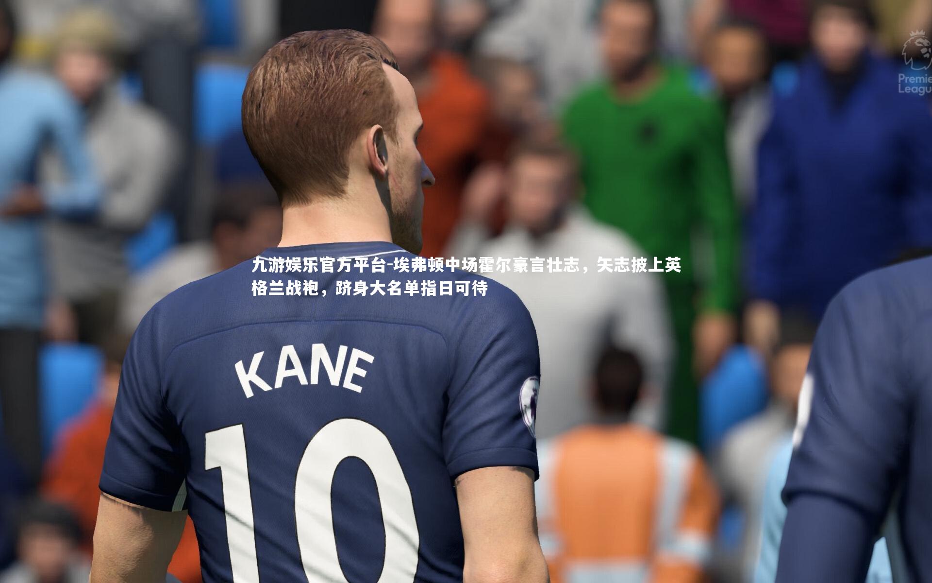 埃弗顿中场霍尔豪言壮志，矢志披上英格兰战袍，跻身大名单指日可待