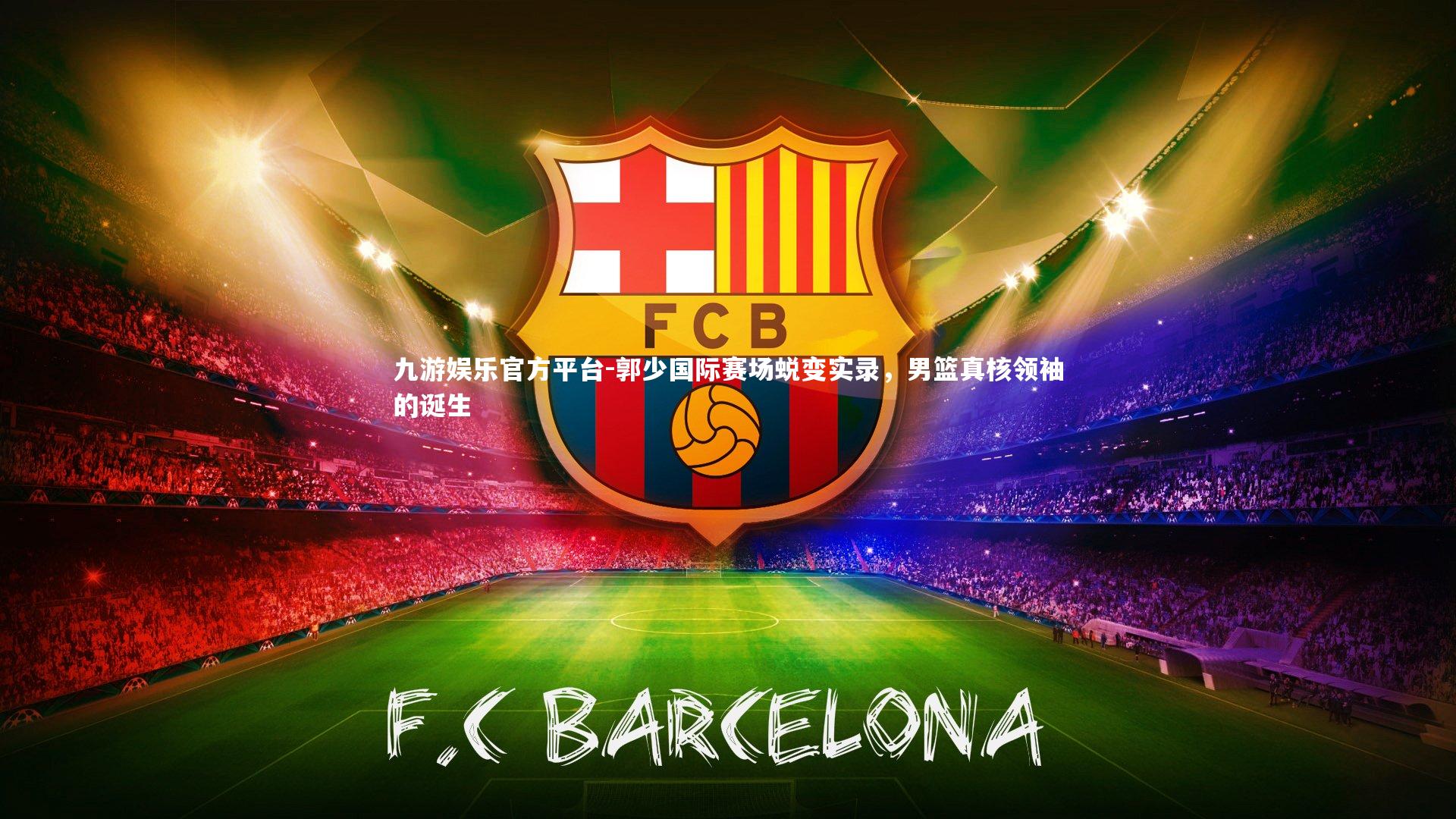 九游娱乐官方平台-郭少国际赛场蜕变实录，男篮真核领袖的诞生