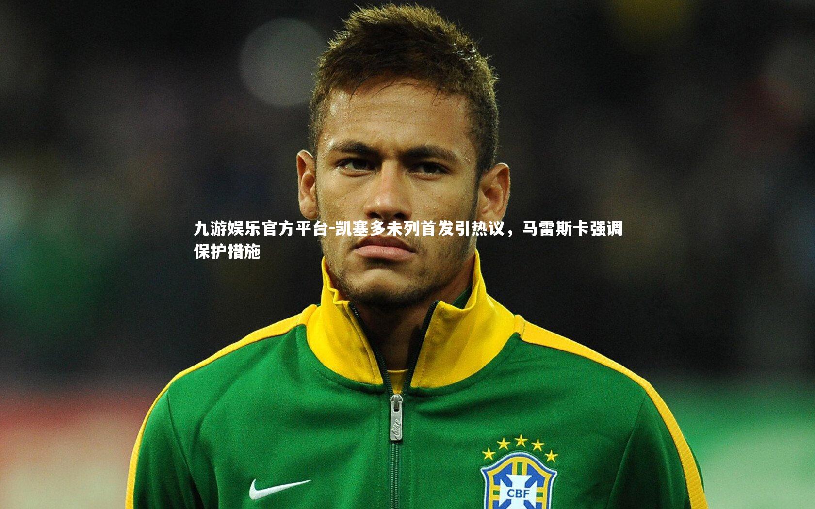 九游娱乐官方平台-凯塞多未列首发引热议，马雷斯卡强调保护措施